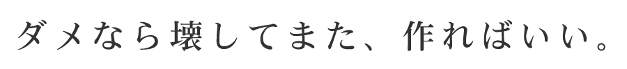 ダメなら壊してまた、作ればいい。